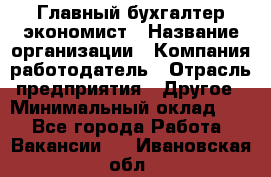 Главный бухгалтер-экономист › Название организации ­ Компания-работодатель › Отрасль предприятия ­ Другое › Минимальный оклад ­ 1 - Все города Работа » Вакансии   . Ивановская обл.